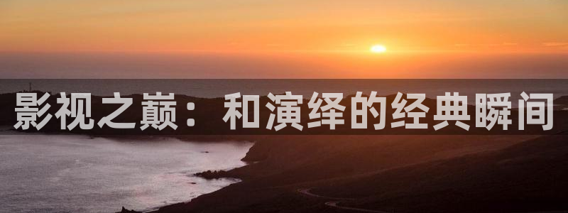 天龙影院(天龙高清影院)：影视之巅：和演绎的经典瞬间